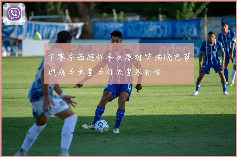 下赛季西超杯半决赛对阵揭晓巴萨迎战马竞皇马对决皇家社会