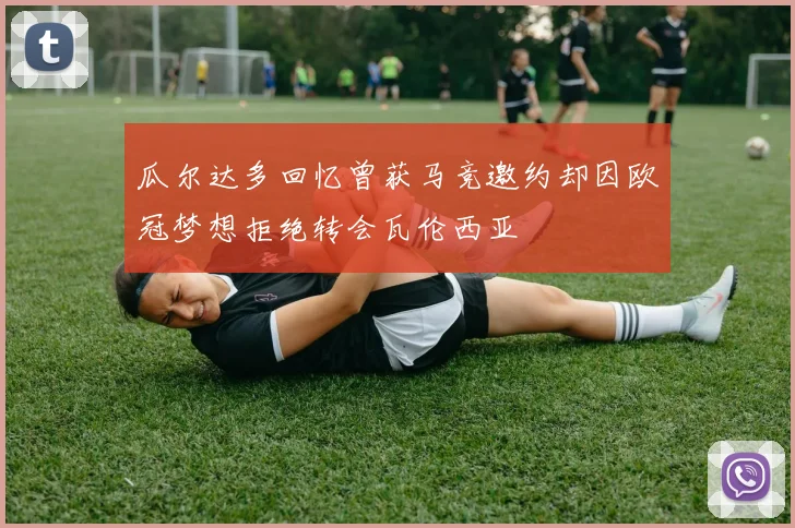 瓜尔达多回忆曾获马竞邀约却因欧冠梦想拒绝转会瓦伦西亚