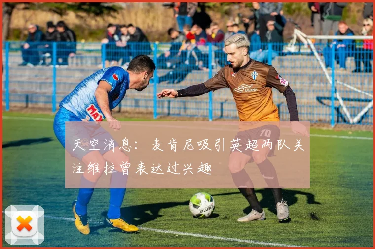 天空消息：麦肯尼吸引英超两队关注维拉曾表达过兴趣