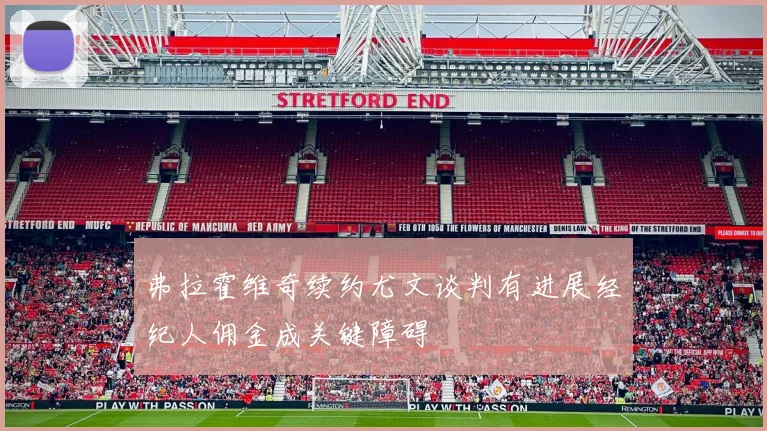 弗拉霍维奇续约尤文谈判有进展经纪人佣金成关键障碍