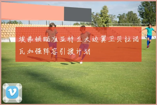 埃弗顿瞄准亚特兰大边翼卫贝拉诺瓦加强阵容引援计划