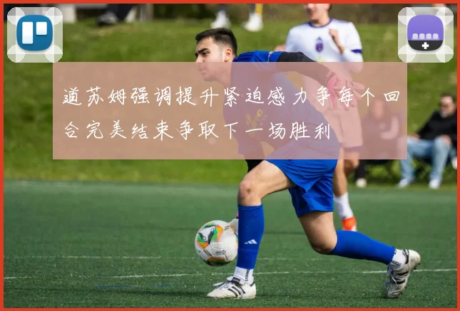 道苏姆强调提升紧迫感力争每个回合完美结束争取下一场胜利