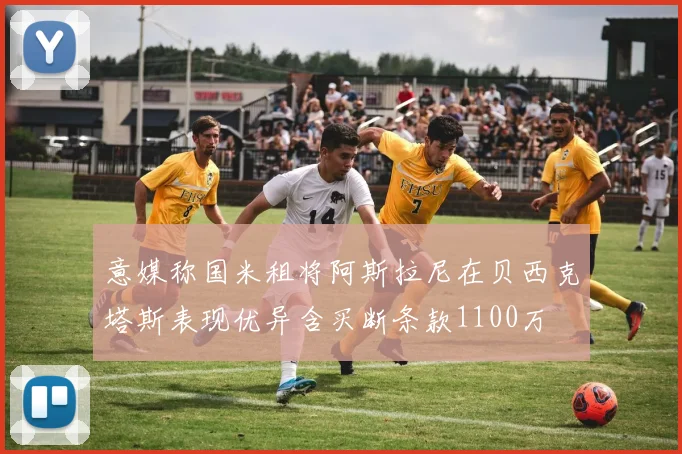 意媒称国米租将阿斯拉尼在贝西克塔斯表现优异含买断条款1100万