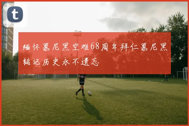 缅怀慕尼黑空难68周年拜仁慕尼黑铭记历史永不遗忘