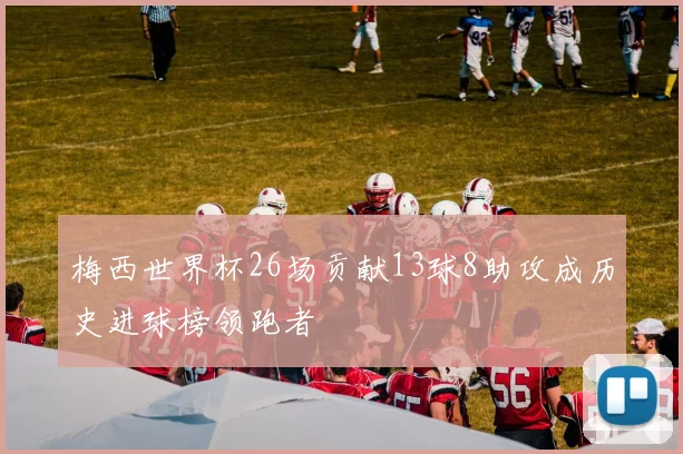 梅西世界杯26场贡献13球8助攻成历史进球榜领跑者