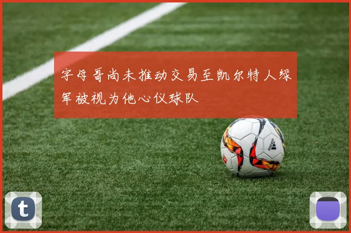 字母哥尚未推动交易至凯尔特人绿军被视为他心仪球队