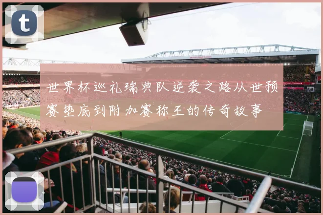 世界杯巡礼瑞典队逆袭之路从世预赛垫底到附加赛称王的传奇故事