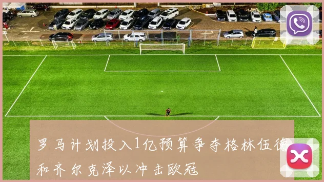 罗马计划投入1亿预算争夺格林伍德和齐尔克泽以冲击欧冠