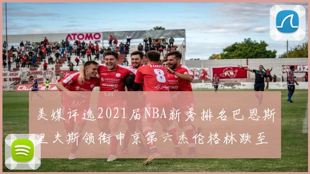 美媒评选2021届NBA新秀排名巴恩斯里夫斯领衔申京第六杰伦格林跌至第九