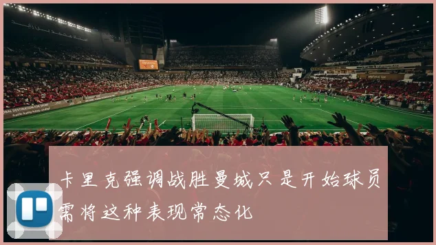 卡里克强调战胜曼城只是开始球员需将这种表现常态化