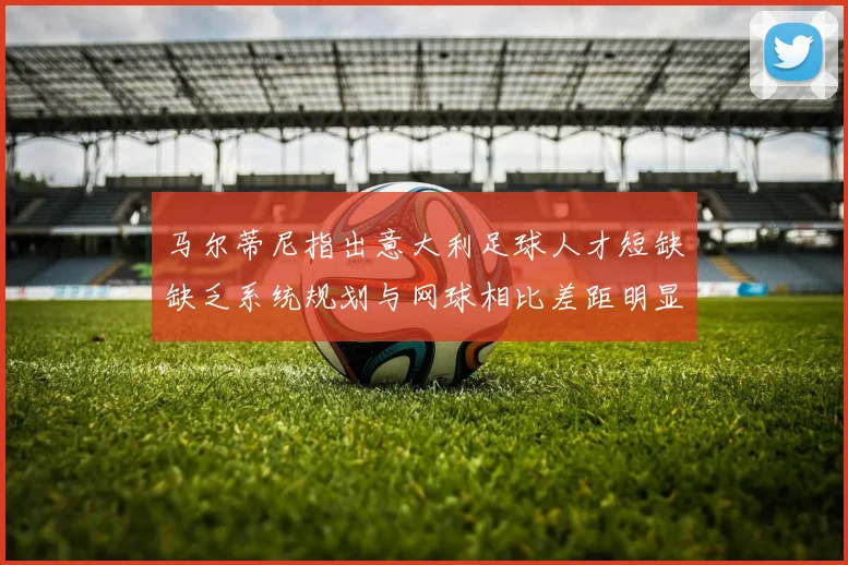 马尔蒂尼指出意大利足球人才短缺缺乏系统规划与网球相比差距明显