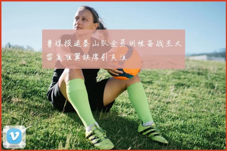 鲁媒报道泰山队全员训练备战王大雷高准翼缺席引关注