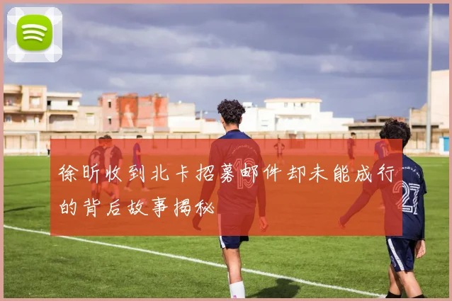 徐昕收到北卡招募邮件却未能成行的背后故事揭秘